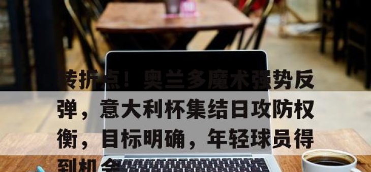 转折点！奥兰多魔术强势反弹，意大利杯集结日攻防权衡，目标明确，年轻球员得到机会的简单介绍